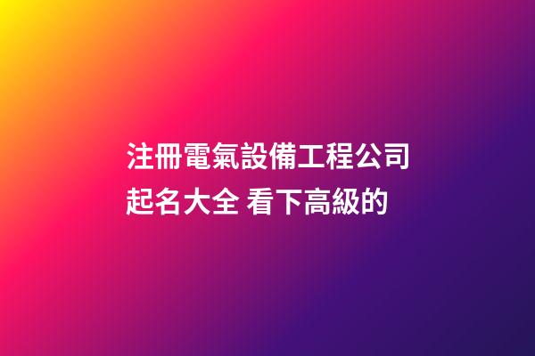 注冊電氣設備工程公司起名大全 看下高級的-第1張-公司起名-玄機派